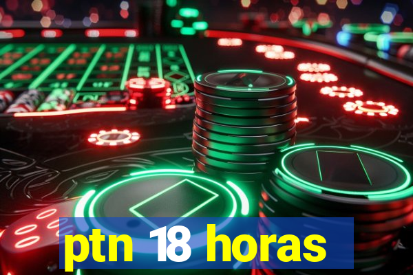 ptn 18 horas